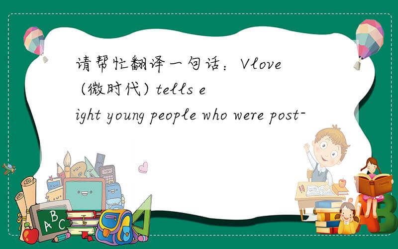 请帮忙翻译一句话：Vlove (微时代) tells eight young people who were post-
