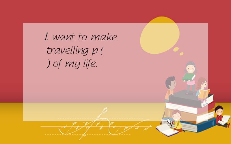 I want to make travelling p( ) of my life.
