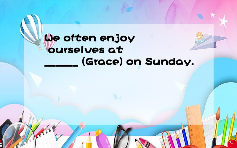 We often enjoy ourselves at ______ (Grace) on Sunday.