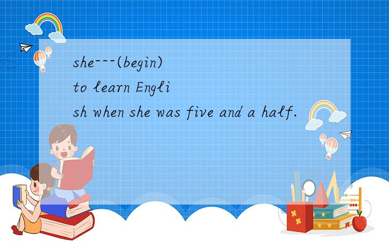 she---(begin) to learn English when she was five and a half.