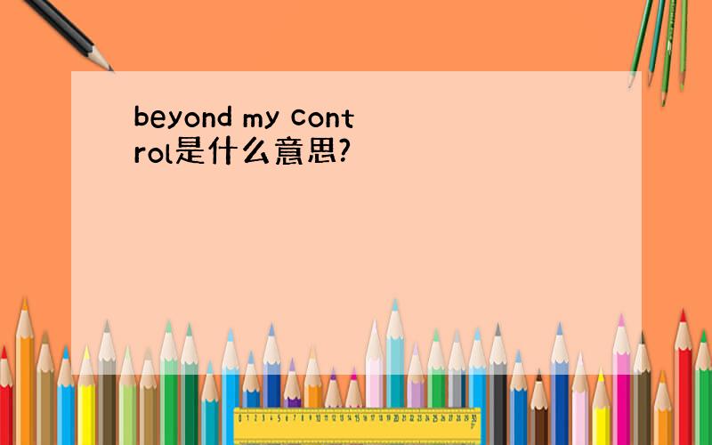 beyond my control是什么意思?