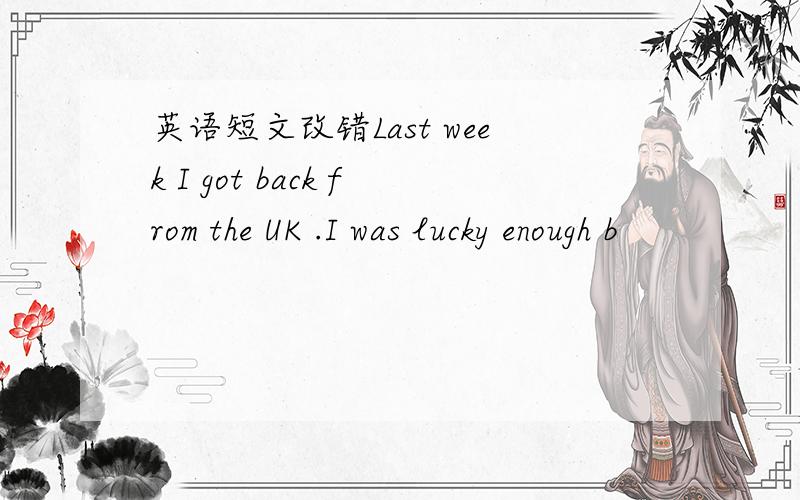 英语短文改错Last week I got back from the UK .I was lucky enough b