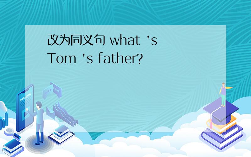 改为同义句 what 's Tom 's father?