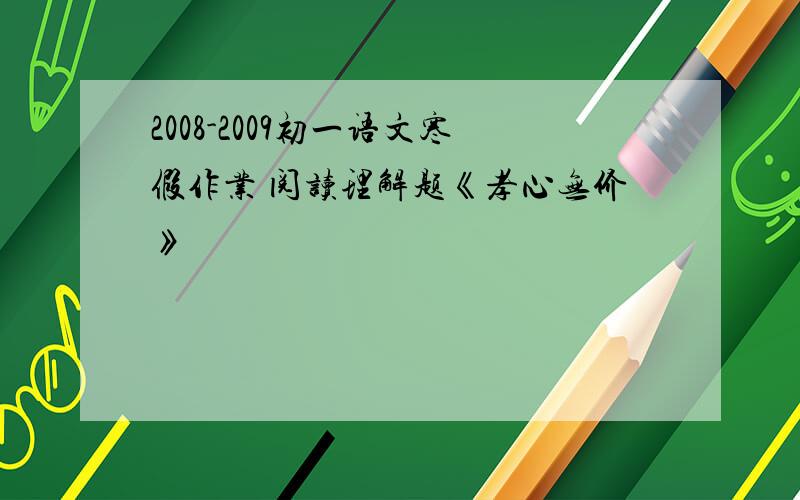 2008-2009初一语文寒假作业 阅读理解题《孝心无价》
