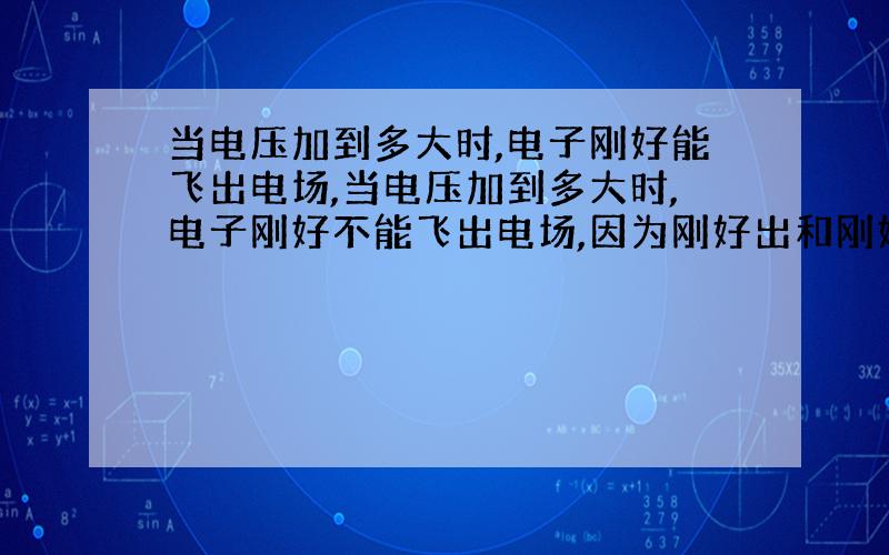 当电压加到多大时,电子刚好能飞出电场,当电压加到多大时,电子刚好不能飞出电场,因为刚好出和刚好不出应该是一个临界条件吧?