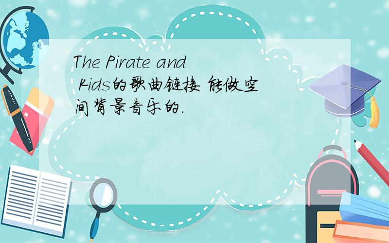 The Pirate and Kids的歌曲链接 能做空间背景音乐的.