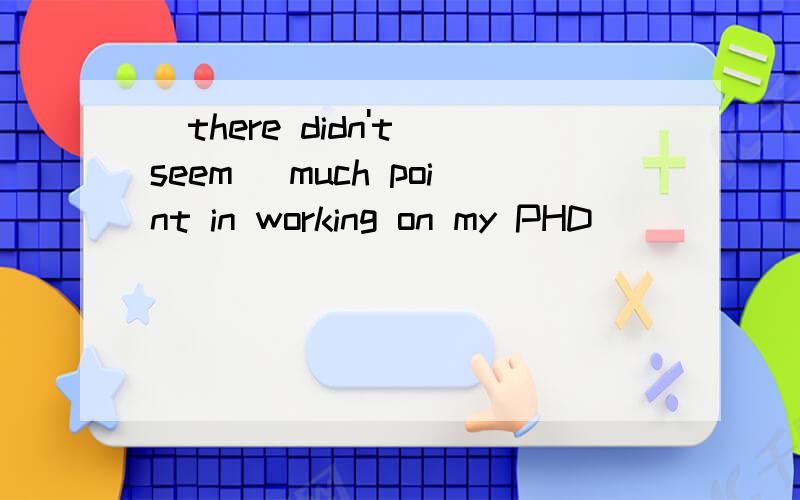 (there didn't seem) much point in working on my PHD