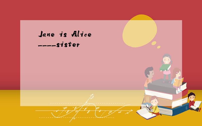 Jane is Alice ____sister