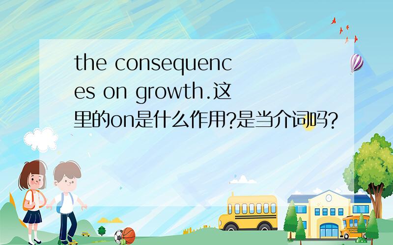 the consequences on growth.这里的on是什么作用?是当介词吗?