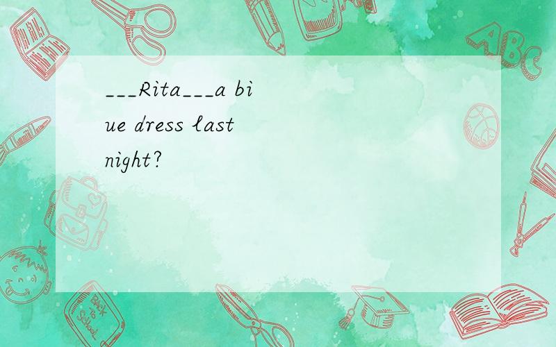 ___Rita___a biue dress last night?