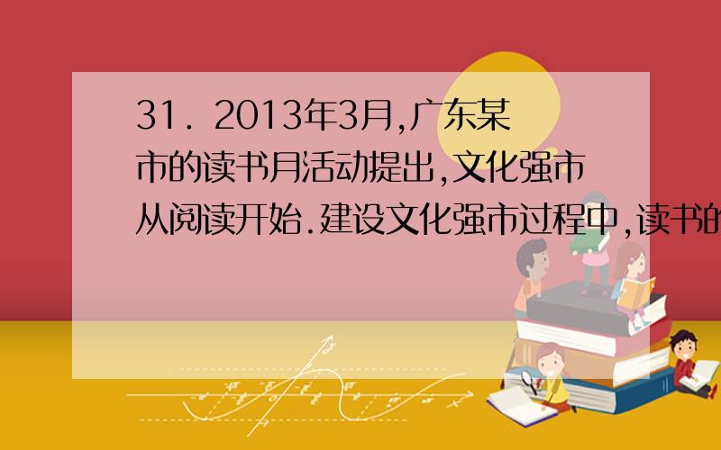 31．2013年3月,广东某市的读书月活动提出,文化强市从阅读开始.建设文化强市过程中,读书的意义不可替代.强调读书的文