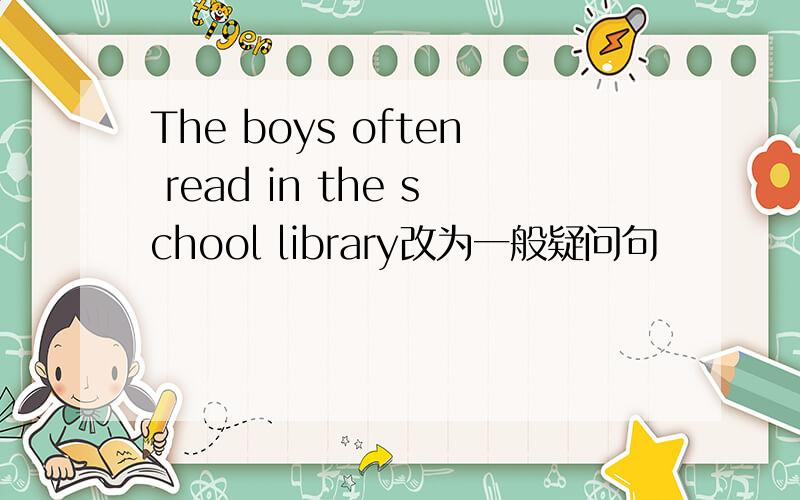The boys often read in the school library改为一般疑问句