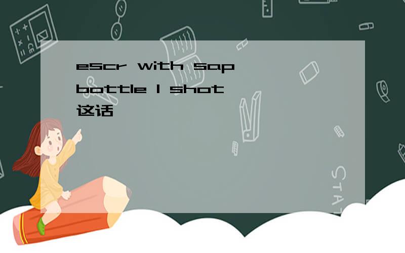 escr with sap bottle 1 shot 这话