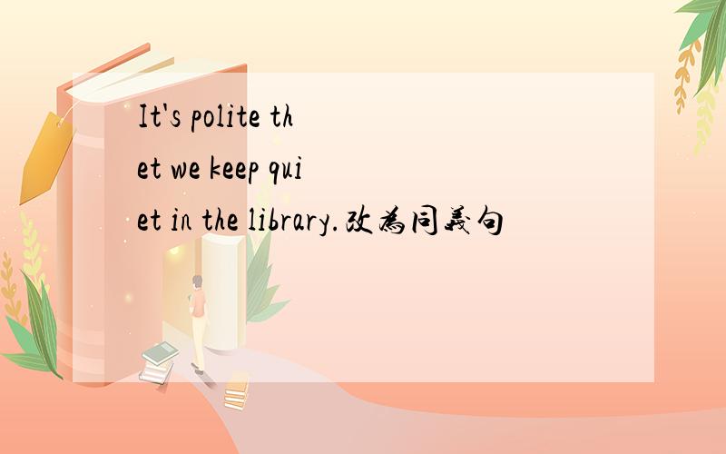 It's polite thet we keep quiet in the library.改为同义句