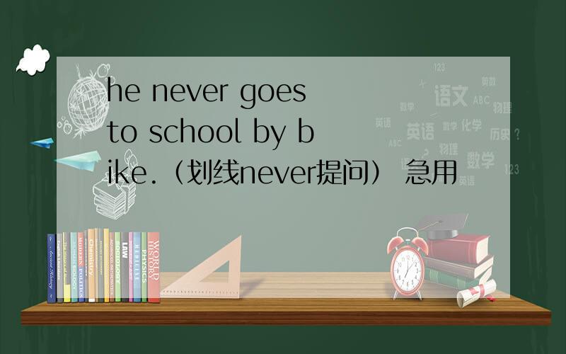 he never goes to school by bike.（划线never提问） 急用
