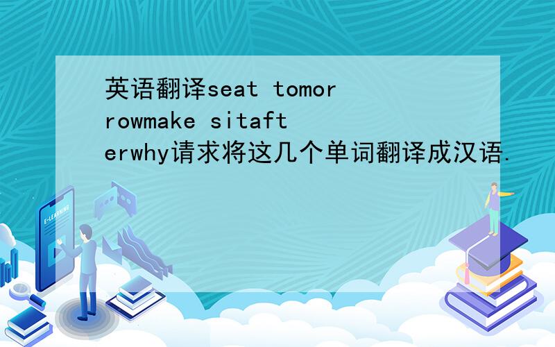 英语翻译seat tomorrowmake sitafterwhy请求将这几个单词翻译成汉语.