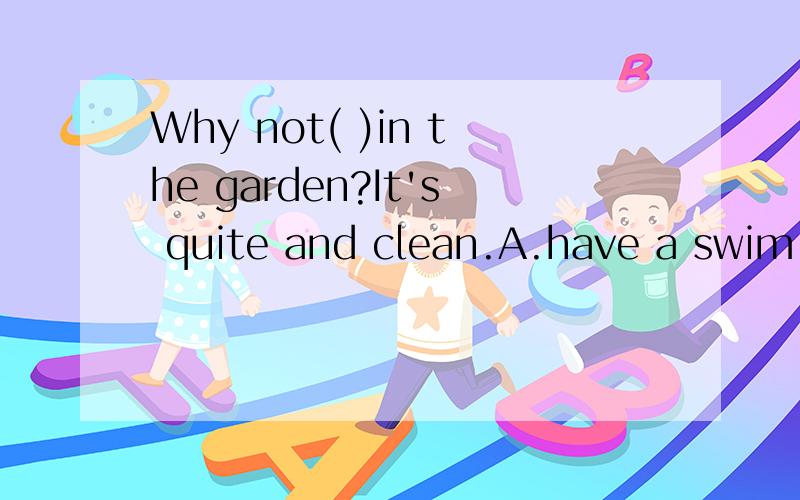 Why not( )in the garden?It's quite and clean.A.have a swim B