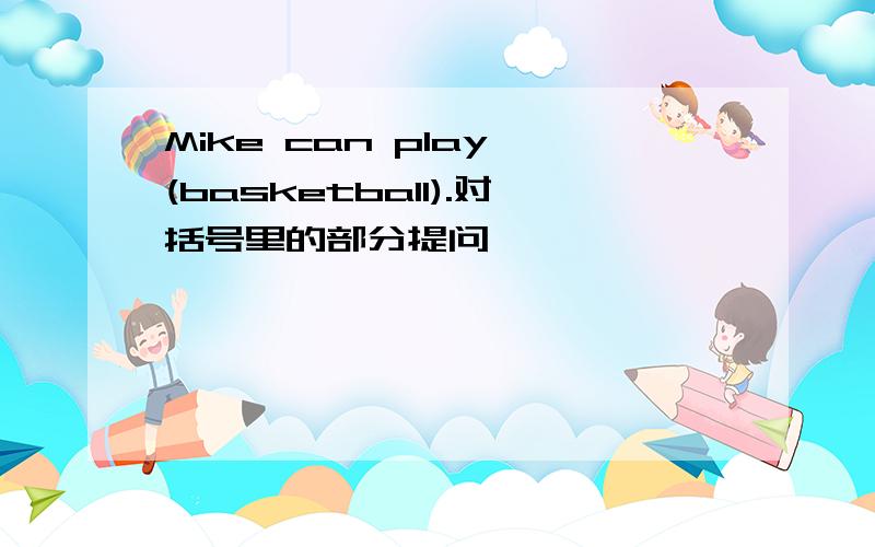 Mike can play (basketball).对括号里的部分提问