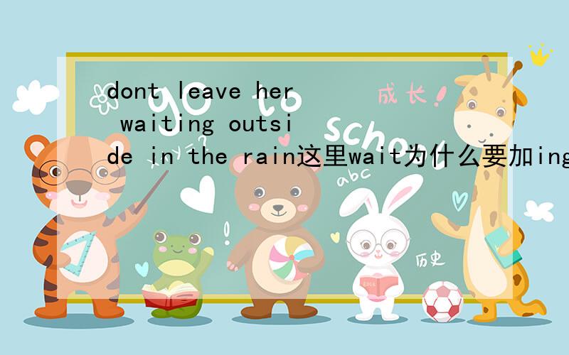 dont leave her waiting outside in the rain这里wait为什么要加ing