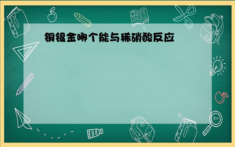 铜银金哪个能与稀硝酸反应