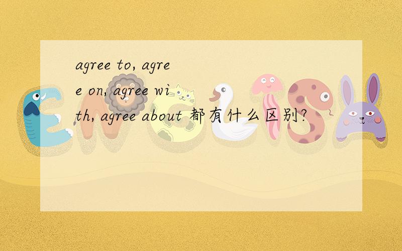 agree to, agree on, agree with, agree about 都有什么区别?