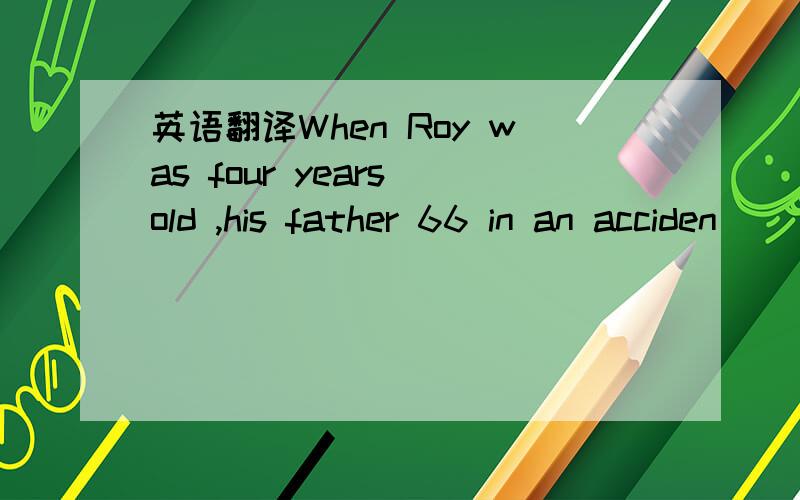 英语翻译When Roy was four years old ,his father 66 in an acciden