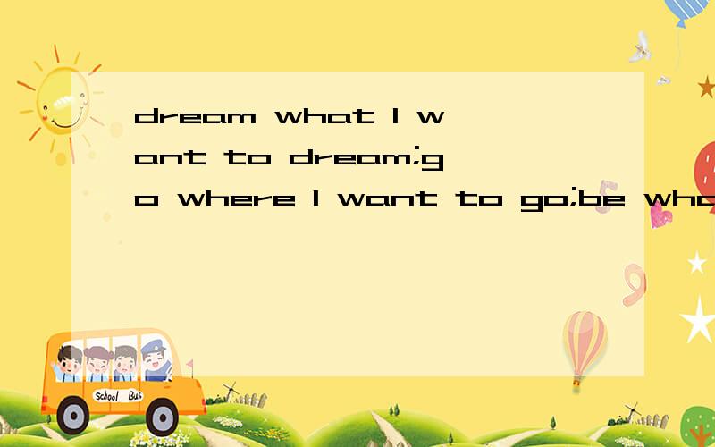 dream what I want to dream;go where I want to go;be what I w