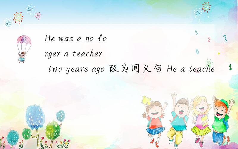 He was a no longer a teacher two years ago 改为同义句 He a teache