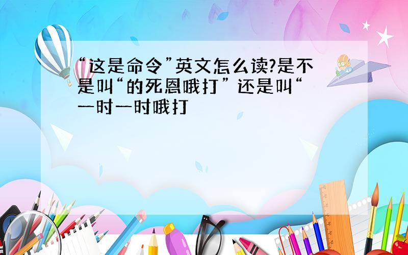 “这是命令”英文怎么读?是不是叫“的死恩哦打” 还是叫“一时一时哦打