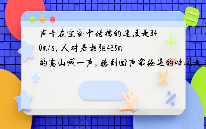 声音在空气中传播的速度是340m/s，人对着相距425m的高山喊一声，听到回声需经过的时间是多少？（保留一位小数）