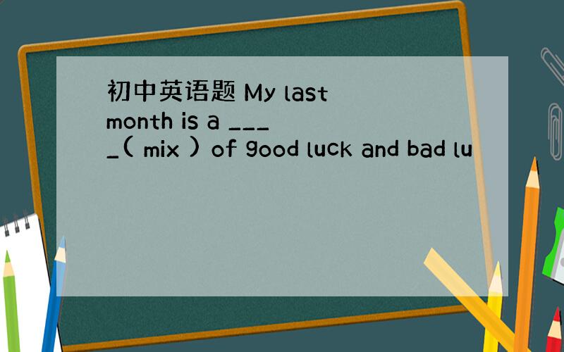 初中英语题 My last month is a ____( mix ) of good luck and bad lu