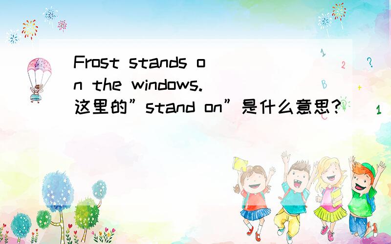 Frost stands on the windows.这里的”stand on”是什么意思?