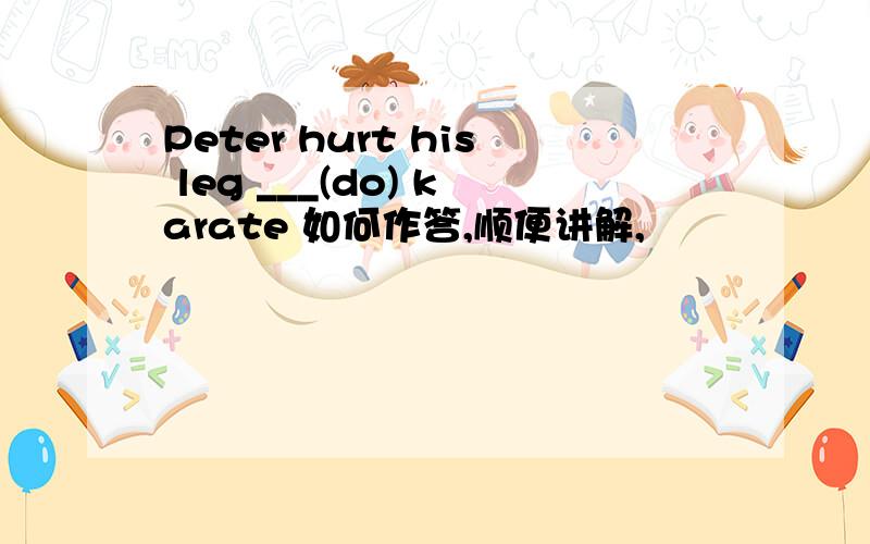 Peter hurt his leg ___(do) karate 如何作答,顺便讲解,