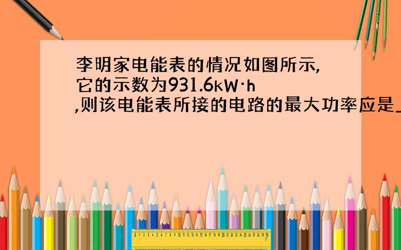 李明家电能表的情况如图所示,它的示数为931.6kW·h,则该电能表所接的电路的最大功率应是____W,他家的电路上最多