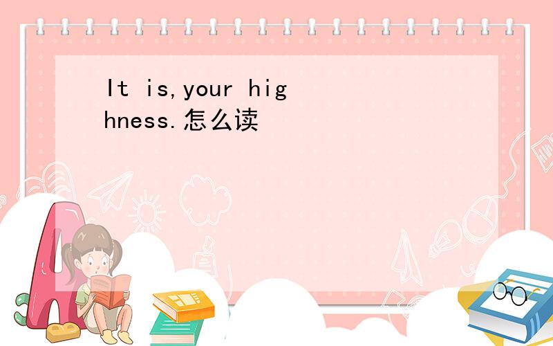 It is,your highness.怎么读