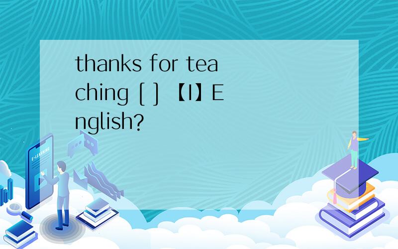 thanks for teaching [ ] 【I】English?
