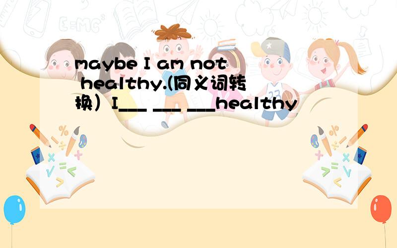 maybe I am not healthy.(同义词转换）I___ ___ ___healthy