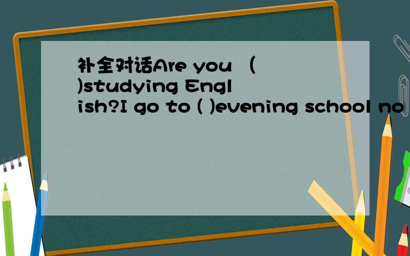 补全对话Are you （ )studying English?I go to ( )evening school no