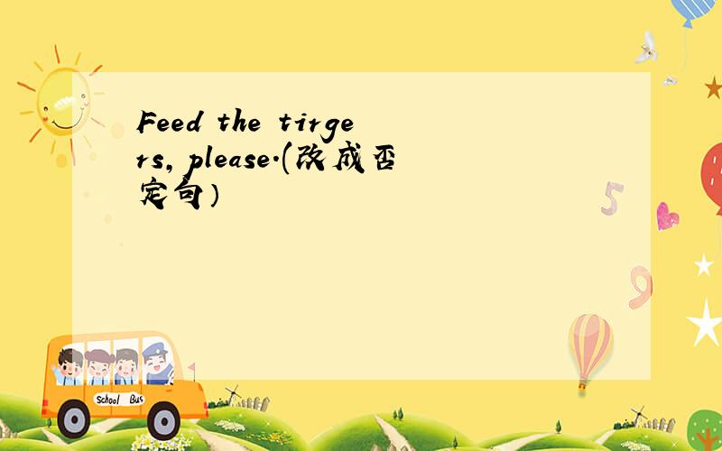 Feed the tirgers,please.(改成否定句）