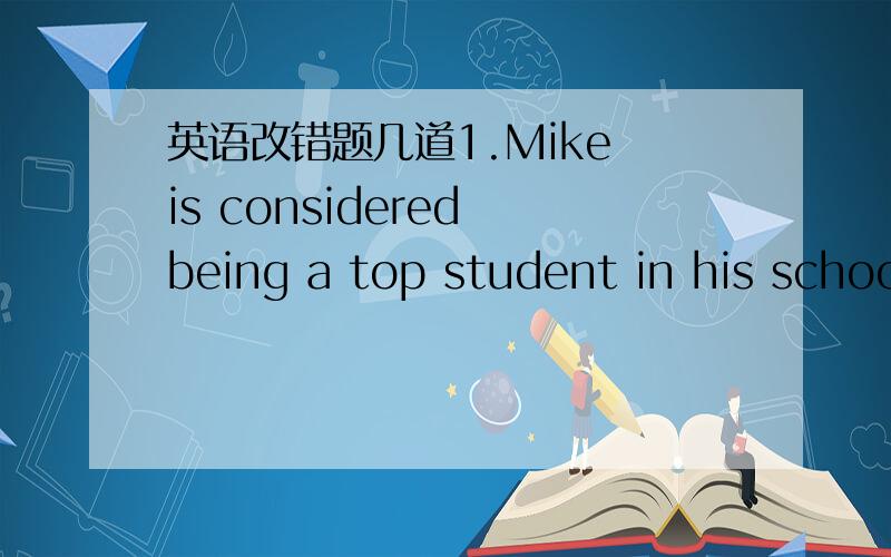 英语改错题几道1.Mike is considered being a top student in his schoo