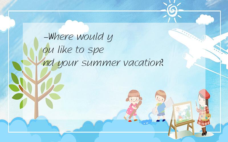 -Where would you like to spend your summer vacation?