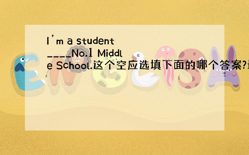 I’m a student ____No.1 Middle School.这个空应选填下面的哪个答案?最好说明理由 A.