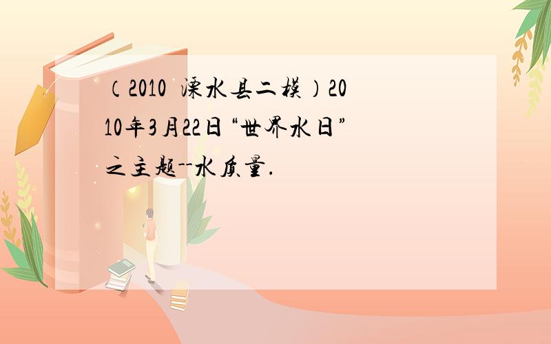 （2010•溧水县二模）2010年3月22日“世界水日”之主题--水质量．