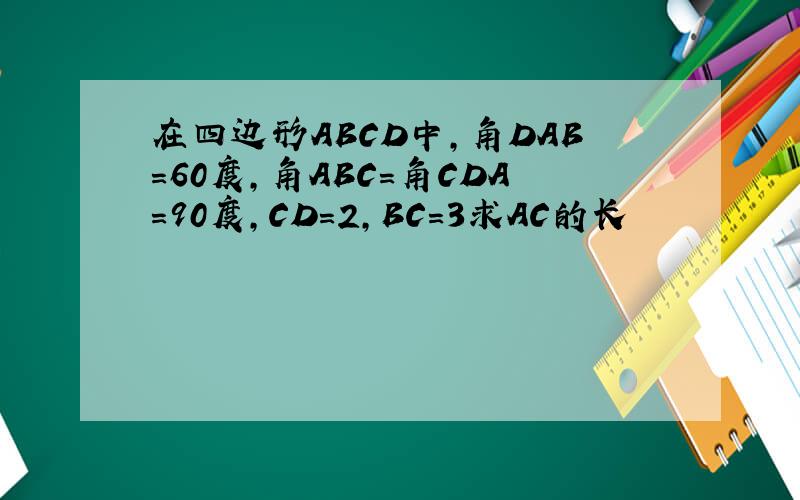 在四边形ABCD中,角DAB=60度,角ABC=角CDA=90度,CD=2,BC=3求AC的长
