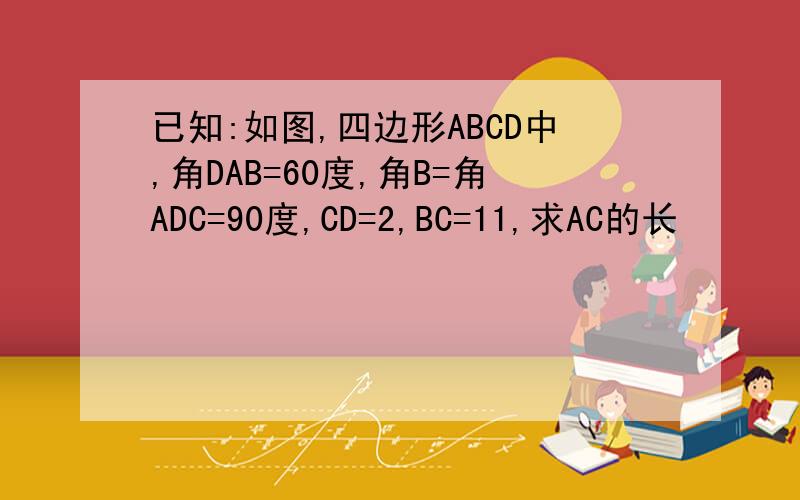 已知:如图,四边形ABCD中,角DAB=60度,角B=角ADC=90度,CD=2,BC=11,求AC的长