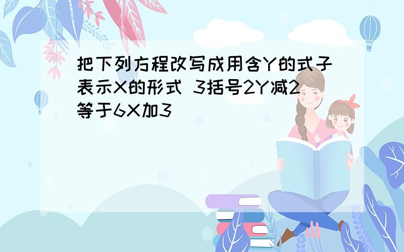 把下列方程改写成用含Y的式子表示X的形式 3括号2Y减2等于6X加3