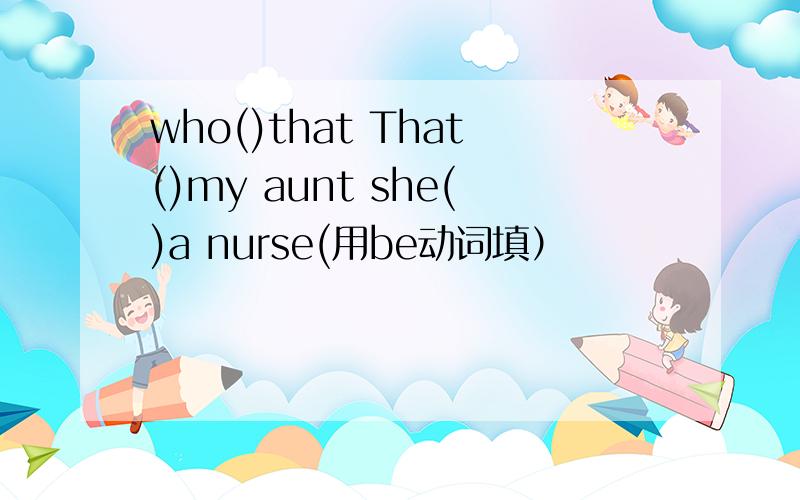 who()that That()my aunt she()a nurse(用be动词填）