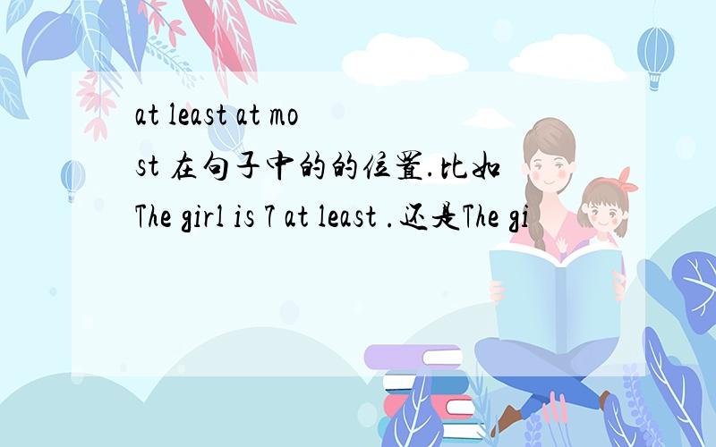at least at most 在句子中的的位置.比如The girl is 7 at least .还是The gi