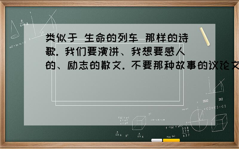 类似于 生命的列车 那样的诗歌. 我们要演讲、我想要感人的、励志的散文. 不要那种故事的议论文.