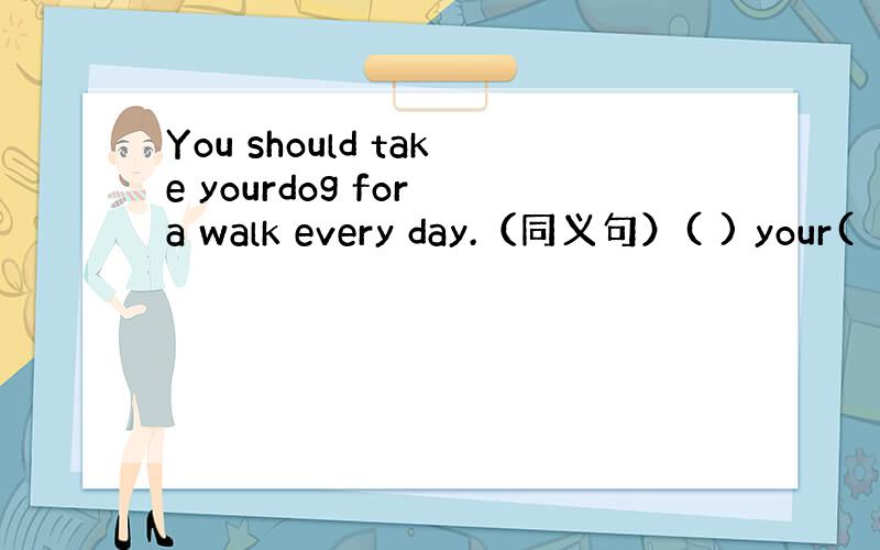 You should take yourdog for a walk every day.（同义句）( ) your(